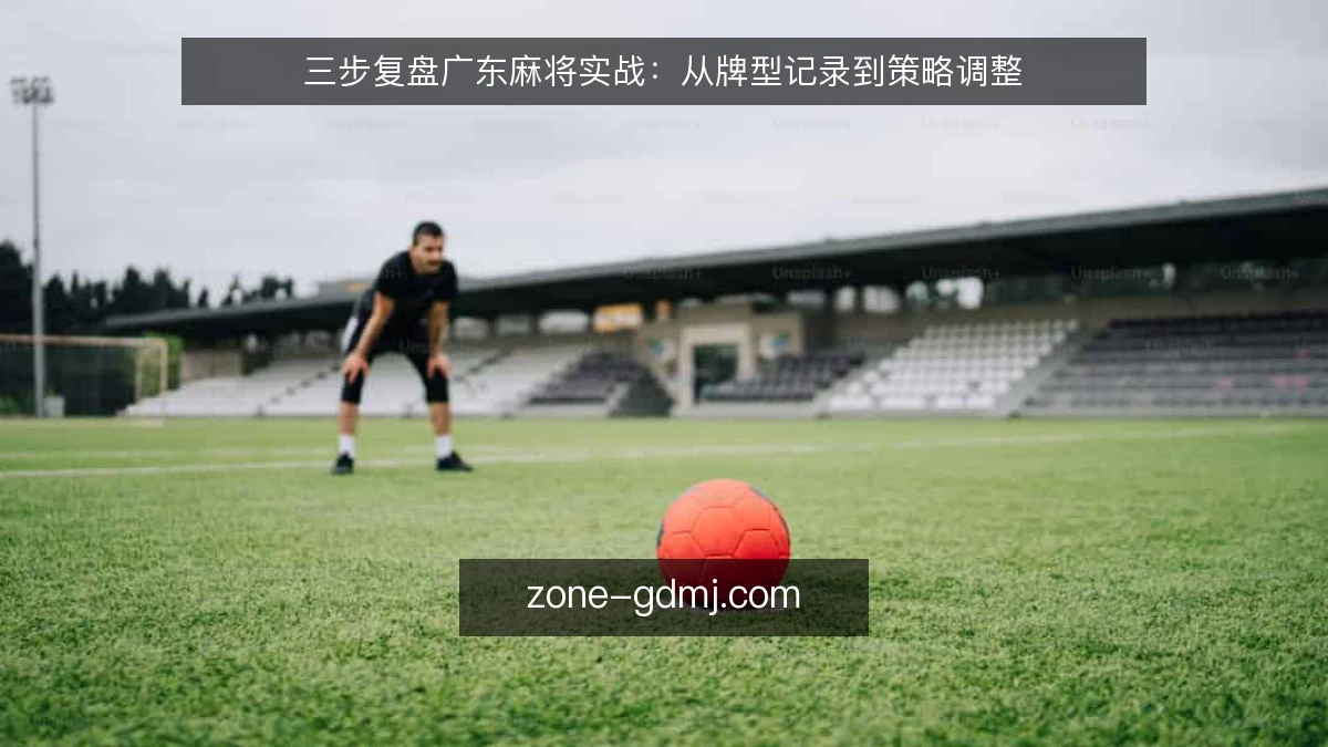 三步复盘广东麻将实战:从牌型记录到策略调整