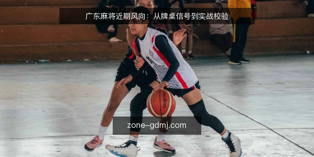 广东麻将近期风向:从牌桌信号到实战校验 — 近期值得关注的牌桌信号 配图