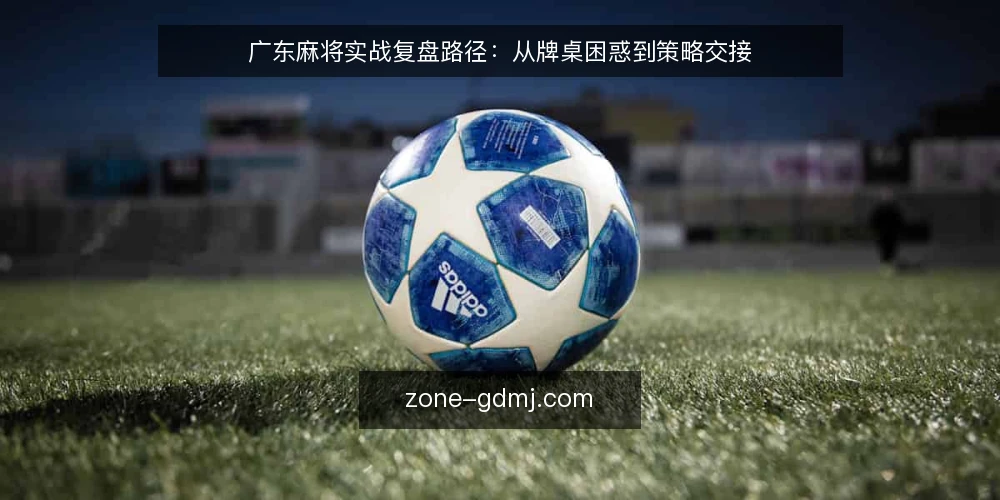广东麻将实战复盘路径：从牌桌困惑到策略交接 — 牌桌困惑：复盘从哪里开始 配图