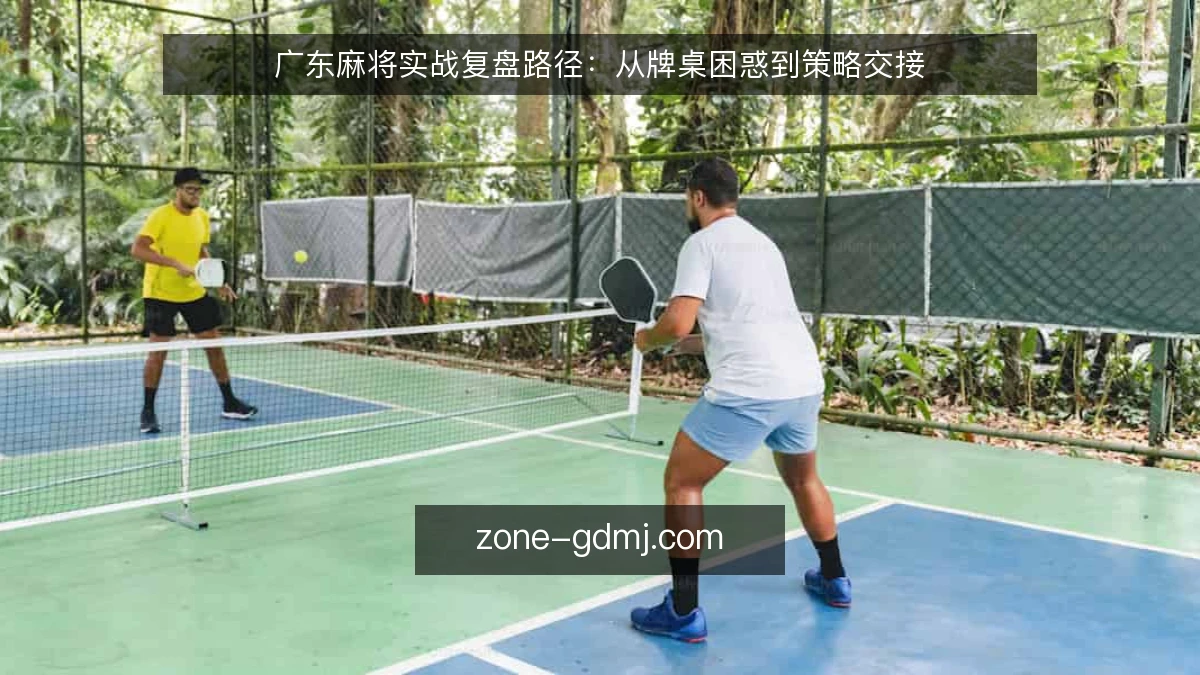广东麻将实战复盘路径：从牌桌困惑到策略交接