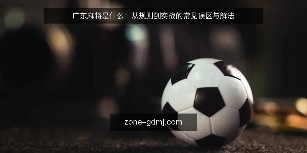 广东麻将是什么:从规则到实战的常见误区与解法 — 广东麻将的定义与基本规则 配图