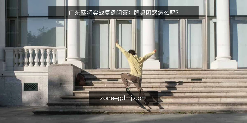 广东麻将实战复盘问答:牌桌困惑怎么解? — 广东麻将复盘时,哪些牌桌困惑最常被问到? 配图