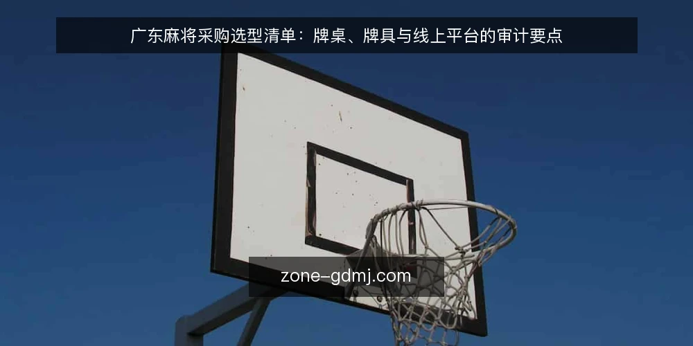 广东麻将采购选型清单:牌桌、牌具与线上平台的审计要点 — 为什么现在要做一次选型审计 配图