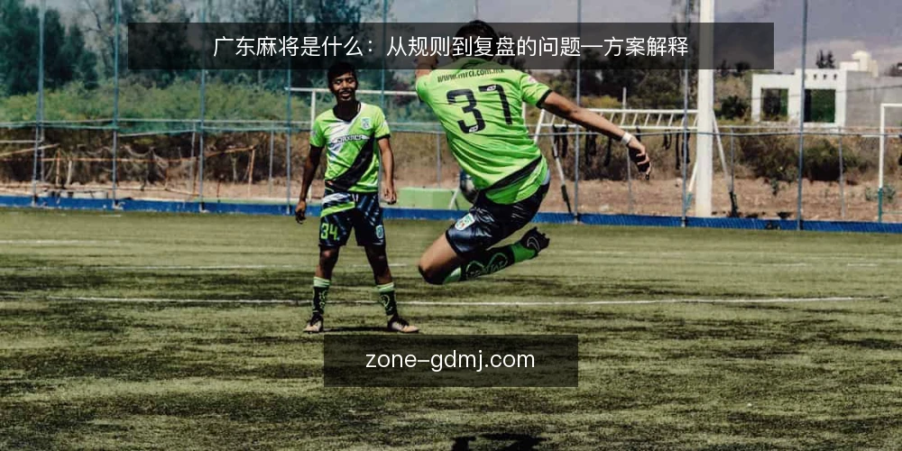 广东麻将是什么:从规则到复盘的问题—方案解释 — 实战困惑:为什么复盘总对不上牌桌 配图