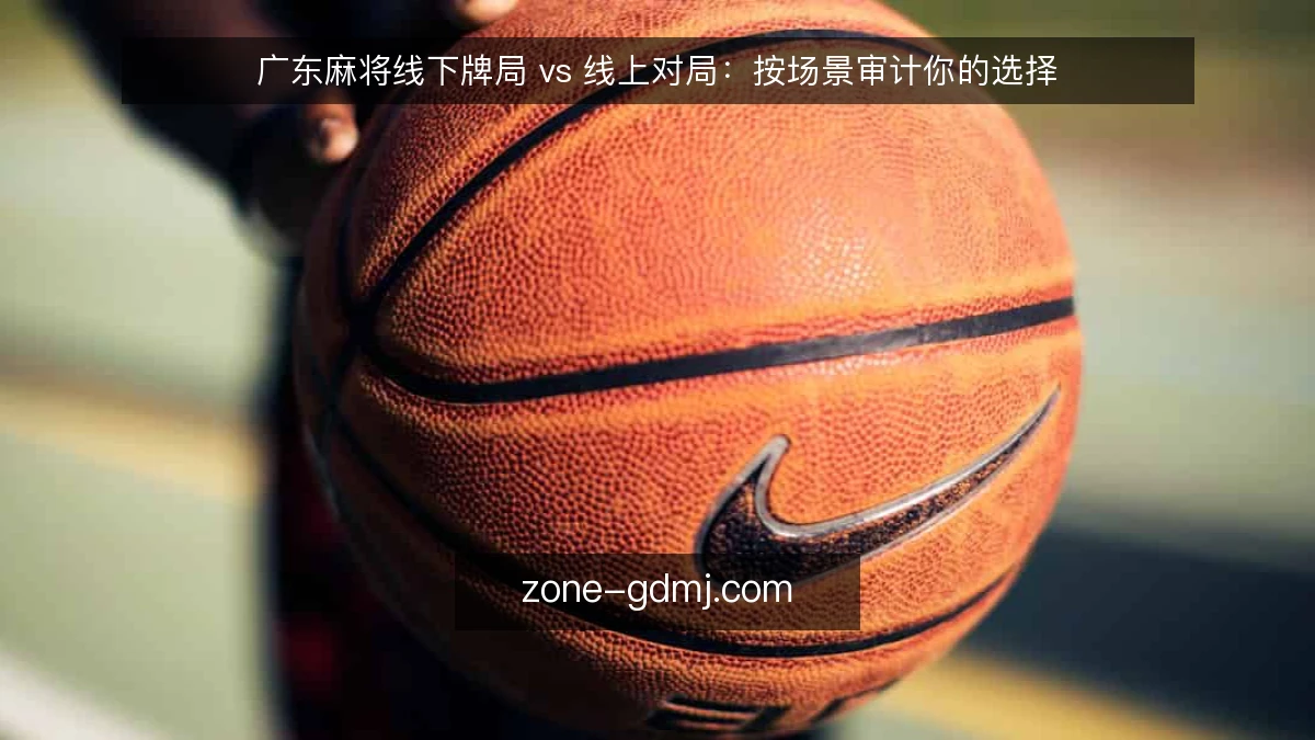 广东麻将线下牌局 vs 线上对局:按场景审计你的选择